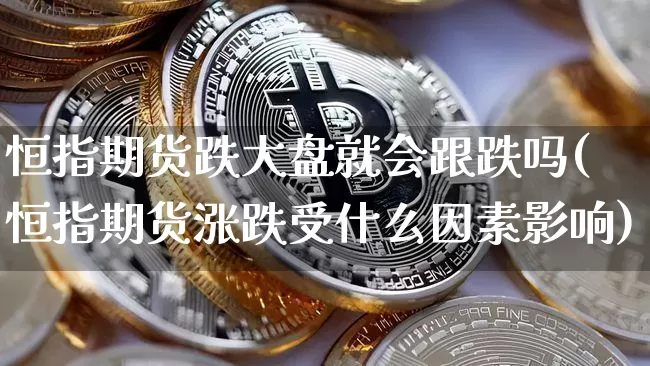 恒指期货跌大盘就会跟跌吗(恒指期货涨跌受什么因素影响)_https://m.zghnxxa.com_黄金直播_第1张