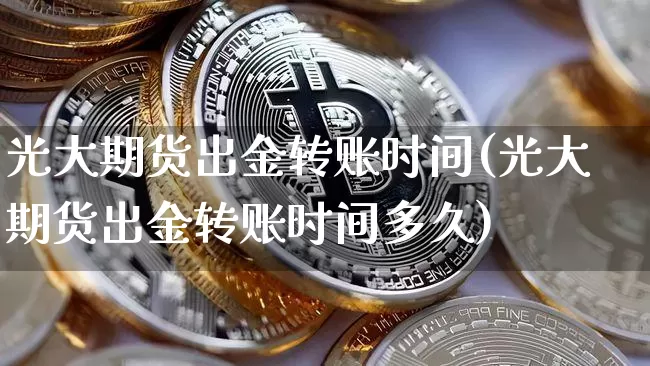 光大期货出金转账时间(光大期货出金转账时间多久)_https://m.zghnxxa.com_原油直播_第1张