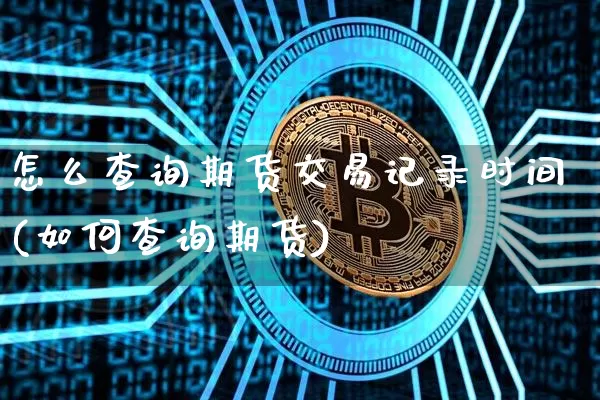 怎么查询期货交易记录时间(如何查询期货)_https://m.zghnxxa.com_股指期货_第1张