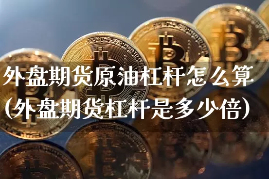 外盘期货原油杠杆怎么算(外盘期货杠杆是多少倍)_https://m.zghnxxa.com_纳指期货_第1张