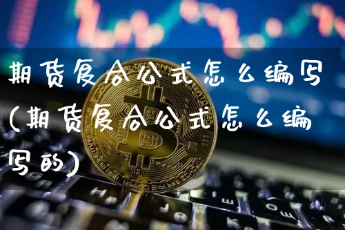 期货复合公式怎么编写(期货复合公式怎么编写的)_https://m.zghnxxa.com_天然气期货_第1张