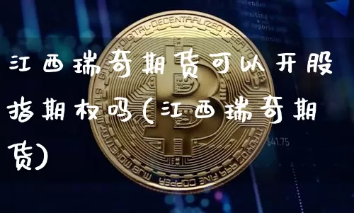 江西瑞奇期货可以开股指期权吗(江西瑞奇期货)_天然气期货_第1张_诸葛期货直播室 江西瑞奇期货可以开股指期权吗(江西瑞奇期货)_https://m.zghnxxa.com_天然气期货_第1张