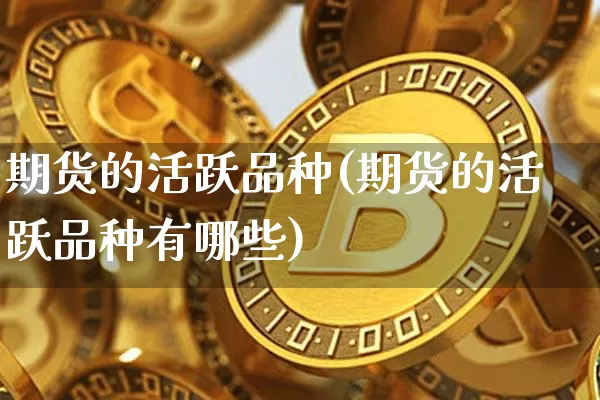 期货的活跃品种(期货的活跃品种有哪些)_https://m.zghnxxa.com_原油直播_第1张