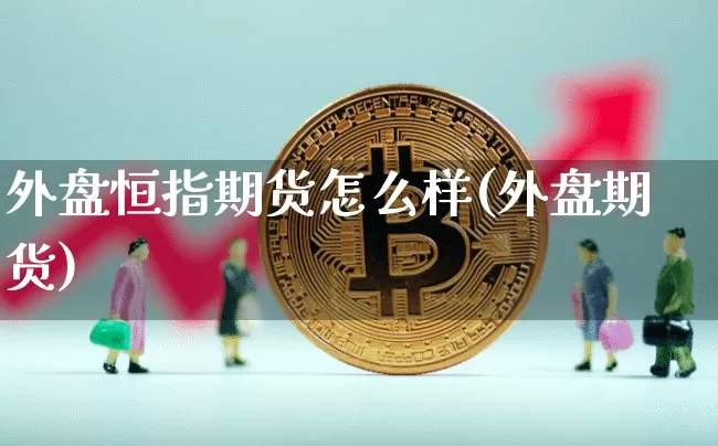 外盘恒指期货怎么样(外盘期货)_https://m.zghnxxa.com_股指期货_第1张