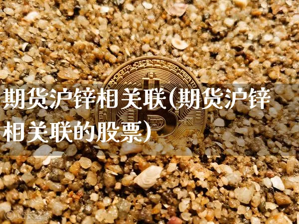 期货沪锌相关联(期货沪锌相关联的股票)_https://m.zghnxxa.com_纳指期货_第1张