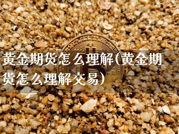 黄金期货怎么理解(黄金期货怎么理解交易)_https://m.zghnxxa.com_期货资讯_第1张