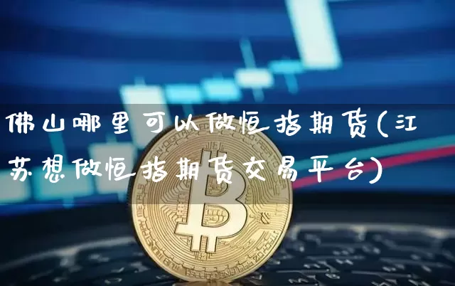 佛山哪里可以做恒指期货(江苏想做恒指期货交易平台)_https://m.zghnxxa.com_黄金直播_第1张