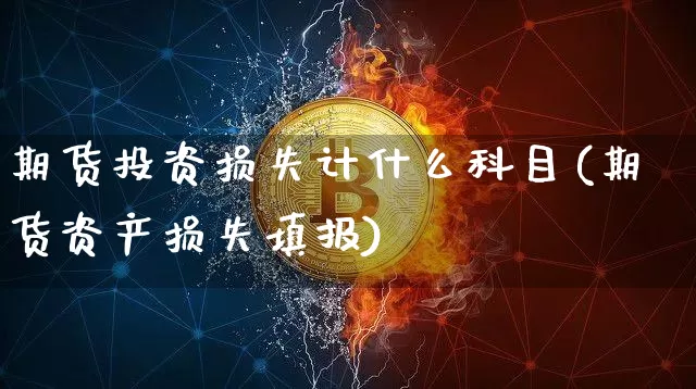 期货投资损失计什么科目(期货资产损失填报)_https://m.zghnxxa.com_股指期货_第1张