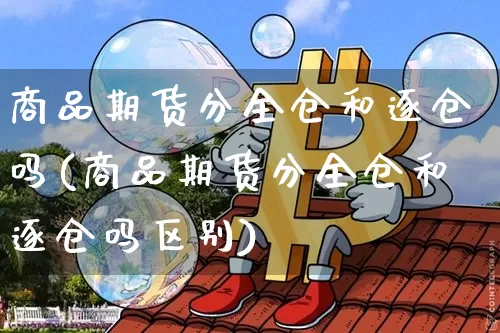商品期货分全仓和逐仓吗(商品期货分全仓和逐仓吗区别)_原油直播_第1张_诸葛期货直播室 商品期货分全仓和逐仓吗(商品期货分全仓和逐仓吗区别)_https://m.zghnxxa.com_原油直播_第1张