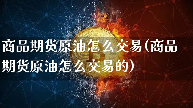 商品期货原油怎么交易(商品期货原油怎么交易的)_https://m.zghnxxa.com_黄金直播_第1张