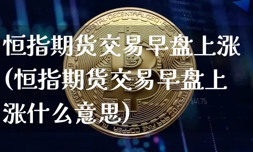 恒指期货交易早盘上涨(恒指期货交易早盘上涨什么意思)_https://m.zghnxxa.com_期货资讯_第1张