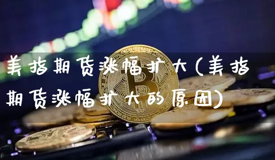 美指期货涨幅扩大(美指期货涨幅扩大的原因)_https://m.zghnxxa.com_原油直播_第1张