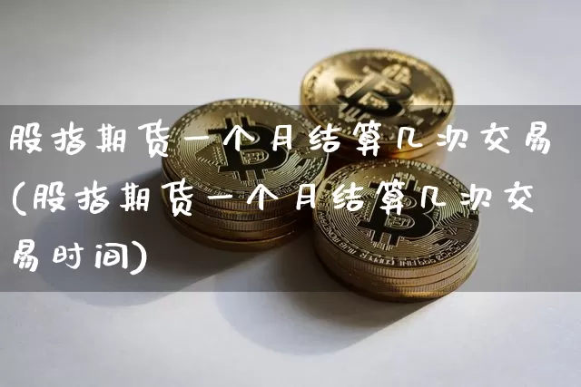 股指期货一个月结算几次交易(股指期货一个月结算几次交易时间)_https://m.zghnxxa.com_恒指期货_第1张