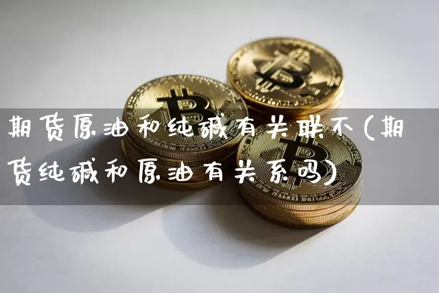 期货原油和纯碱有关联不(期货纯碱和原油有关系吗)_https://m.zghnxxa.com_股指期货_第1张