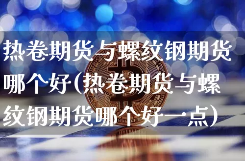 热卷期货与螺纹钢期货哪个好(热卷期货与螺纹钢期货哪个好一点)_https://m.zghnxxa.com_原油直播_第1张