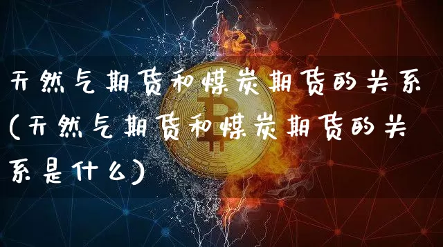 天然气期货和煤炭期货的关系(天然气期货和煤炭期货的关系是什么)_https://m.zghnxxa.com_恒指期货_第1张