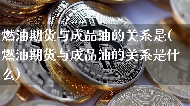 燃油期货与成品油的关系是(燃油期货与成品油的关系是什么)_https://m.zghnxxa.com_黄金直播_第1张