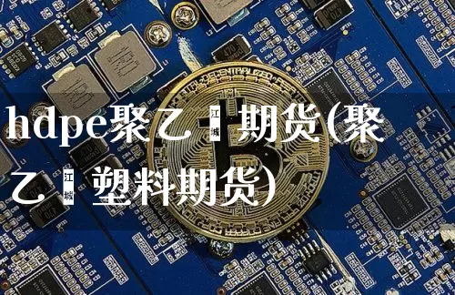 hdpe聚乙烯期货(聚乙烯塑料期货)_https://m.zghnxxa.com_期货资讯_第1张