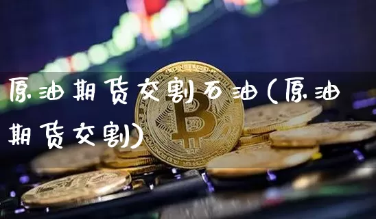 原油期货交割石油(原油期货交割)_https://m.zghnxxa.com_天然气期货_第1张