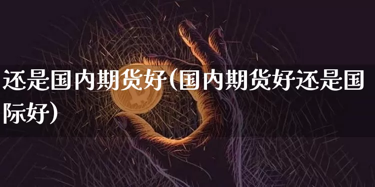 还是国内期货好(国内期货好还是国际好)_黄金直播_第1张_诸葛期货直播室 还是国内期货好(国内期货好还是国际好)_https://m.zghnxxa.com_黄金直播_第1张