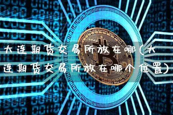 大连期货交易所放在哪(大连期货交易所放在哪个位置)_https://m.zghnxxa.com_股指期货_第1张