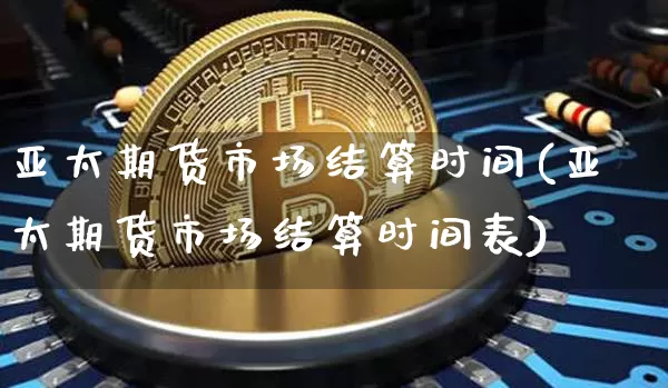 亚太期货市场结算时间(亚太期货市场结算时间表)_https://m.zghnxxa.com_天然气期货_第1张