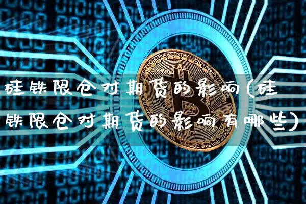 硅铁限仓对期货的影响(硅铁限仓对期货的影响有哪些)_https://m.zghnxxa.com_原油直播_第1张