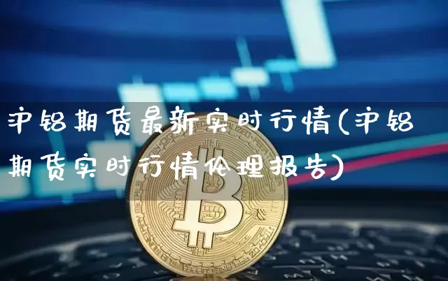 沪铝期货最新实时行情(沪铝期货实时行情伦理报告)_https://m.zghnxxa.com_恒指期货_第1张