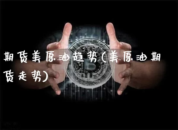 期货美原油趋势(美原油期货走势)_期货资讯_第1张_诸葛期货直播室 期货美原油趋势(美原油期货走势)_https://m.zghnxxa.com_期货资讯_第1张