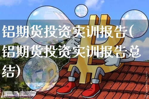 铝期货投资实训报告(铝期货投资实训报告总结)_https://m.zghnxxa.com_原油直播_第1张