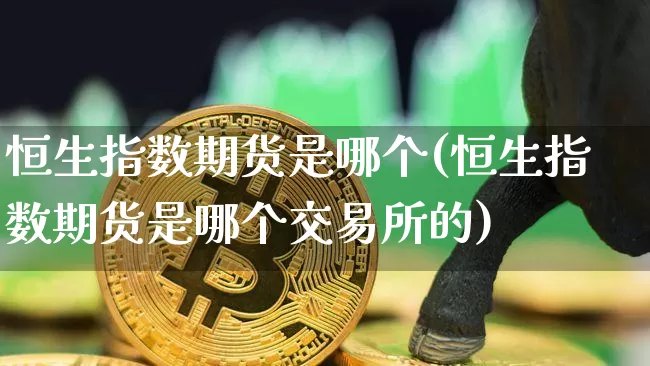 恒生指数期货是哪个(恒生指数期货是哪个交易所的)_https://m.zghnxxa.com_股指期货_第1张