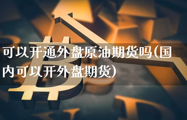 可以开通外盘原油期货吗(国内可以开外盘期货)_https://m.zghnxxa.com_股指期货_第1张