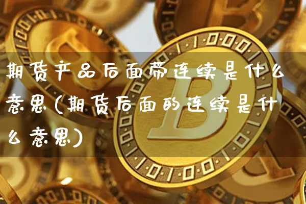 期货产品后面带连续是什么意思(期货后面的连续是什么意思)_https://m.zghnxxa.com_恒指期货_第1张