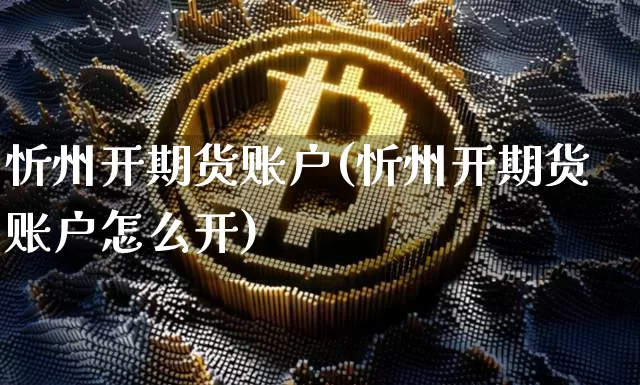 忻州开期货账户(忻州开期货账户怎么开)_https://m.zghnxxa.com_原油直播_第1张