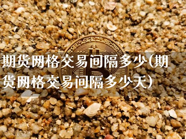 期货网格交易间隔多少(期货网格交易间隔多少天)_https://m.zghnxxa.com_天然气期货_第1张