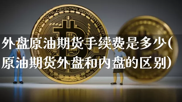 外盘原油期货手续费是多少(原油期货外盘和内盘的区别)_https://m.zghnxxa.com_恒指期货_第1张