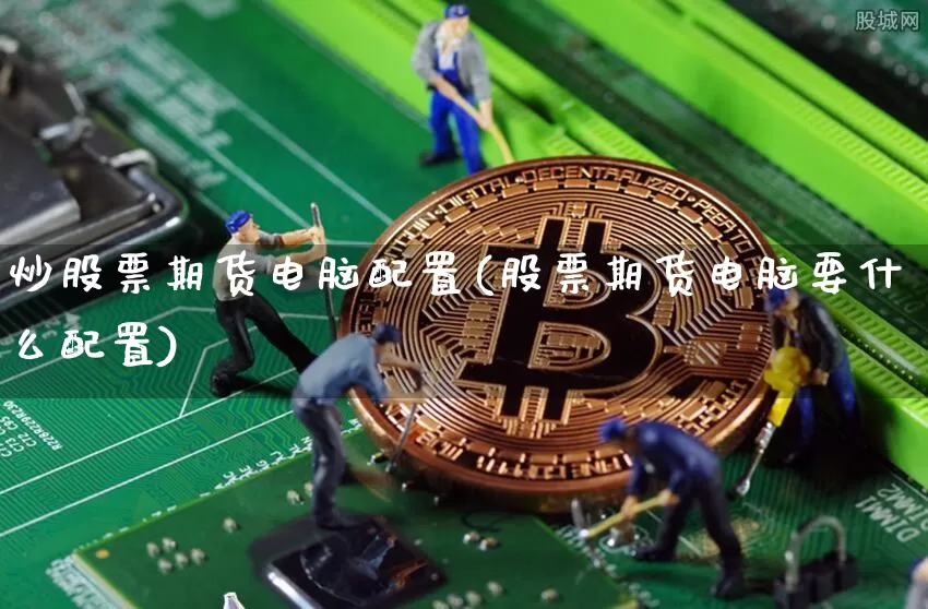 炒股票期货电脑配置(股票期货电脑要什么配置)_https://m.zghnxxa.com_期货资讯_第1张