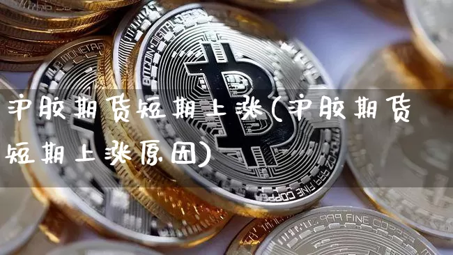 沪胶期货短期上涨(沪胶期货短期上涨原因)_https://m.zghnxxa.com_期货资讯_第1张