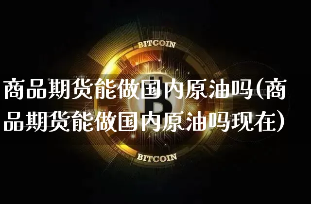 商品期货能做国内原油吗(商品期货能做国内原油吗现在)_https://m.zghnxxa.com_天然气期货_第1张