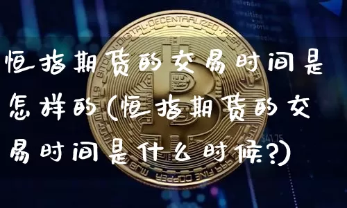 恒指期货的交易时间是怎样的(恒指期货的交易时间是什么时候?)_纳指期货_第1张_诸葛期货直播室 恒指期货的交易时间是怎样的(恒指期货的交易时间是什么时候?)_https://m.zghnxxa.com_纳指期货_第1张
