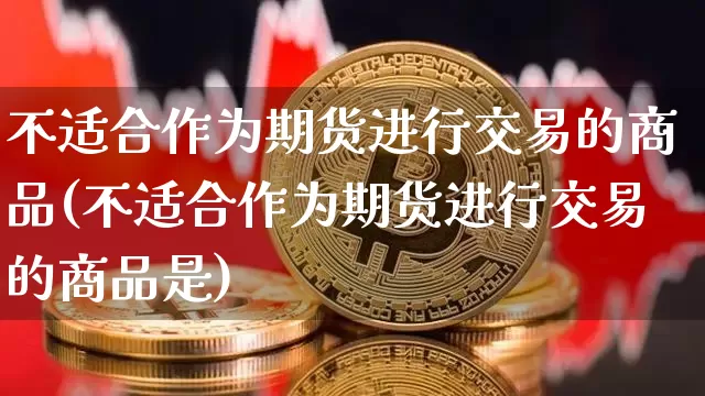 不适合作为期货进行交易的商品(不适合作为期货进行交易的商品是)_https://m.zghnxxa.com_期货资讯_第1张