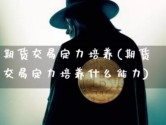 期货交易定力培养(期货交易定力培养什么能力)_https://m.zghnxxa.com_纳指期货_第1张