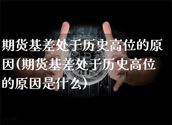 期货基差处于历史高位的原因(期货基差处于历史高位的原因是什么)_https://m.zghnxxa.com_恒指期货_第1张