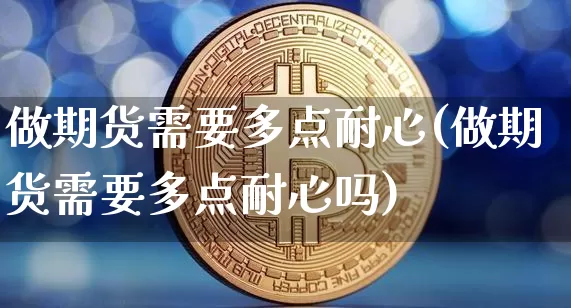 做期货需要多点耐心(做期货需要多点耐心吗)_期货资讯_第1张_诸葛期货直播室 做期货需要多点耐心(做期货需要多点耐心吗)_https://m.zghnxxa.com_期货资讯_第1张