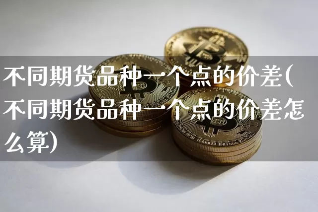 不同期货品种一个点的价差(不同期货品种一个点的价差怎么算)_https://m.zghnxxa.com_天然气期货_第1张