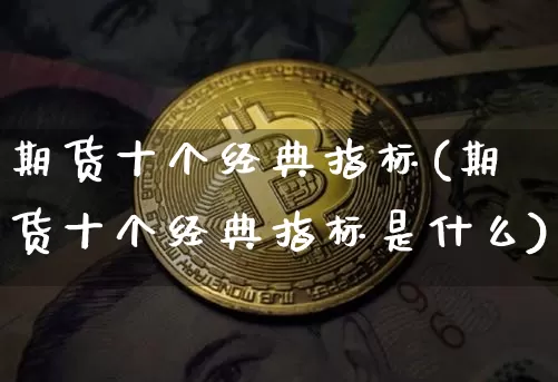 期货十个经典指标(期货十个经典指标是什么)_https://m.zghnxxa.com_原油直播_第1张