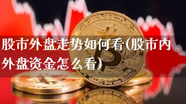 股市外盘走势如何看(股市内外盘资金怎么看)_恒指期货_第1张_诸葛期货直播室 股市外盘走势如何看(股市内外盘资金怎么看)_https://m.zghnxxa.com_恒指期货_第1张