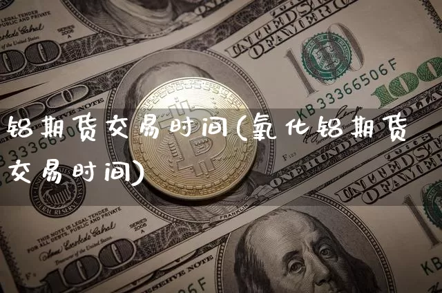 铝期货交易时间(氧化铝期货交易时间)_纳指期货_第1张_诸葛期货直播室 铝期货交易时间(氧化铝期货交易时间)_https://m.zghnxxa.com_纳指期货_第1张