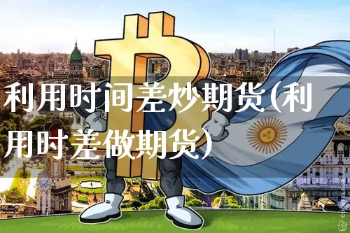 利用时间差炒期货(利用时差做期货)_https://m.zghnxxa.com_天然气期货_第1张