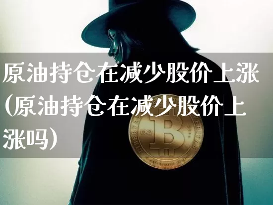 原油持仓在减少股价上涨(原油持仓在减少股价上涨吗)_https://m.zghnxxa.com_纳指期货_第1张